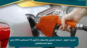 ⚡ تحديث اليوم.. أسعار البنزين والسولار الإثنين 18 أغسطس 2025 بخبر مهم للمستهلكين